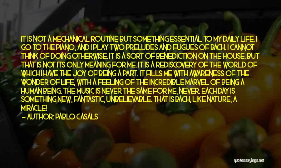 Pablo Casals Quotes: It Is Not A Mechanical Routine But Something Essential To My Daily Life. I Go To The Piano, And I