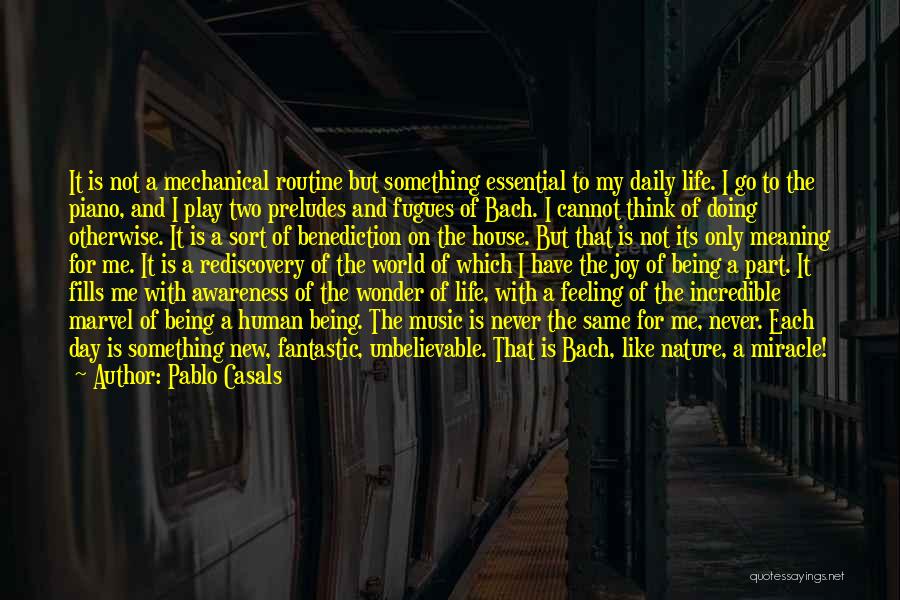 Pablo Casals Quotes: It Is Not A Mechanical Routine But Something Essential To My Daily Life. I Go To The Piano, And I