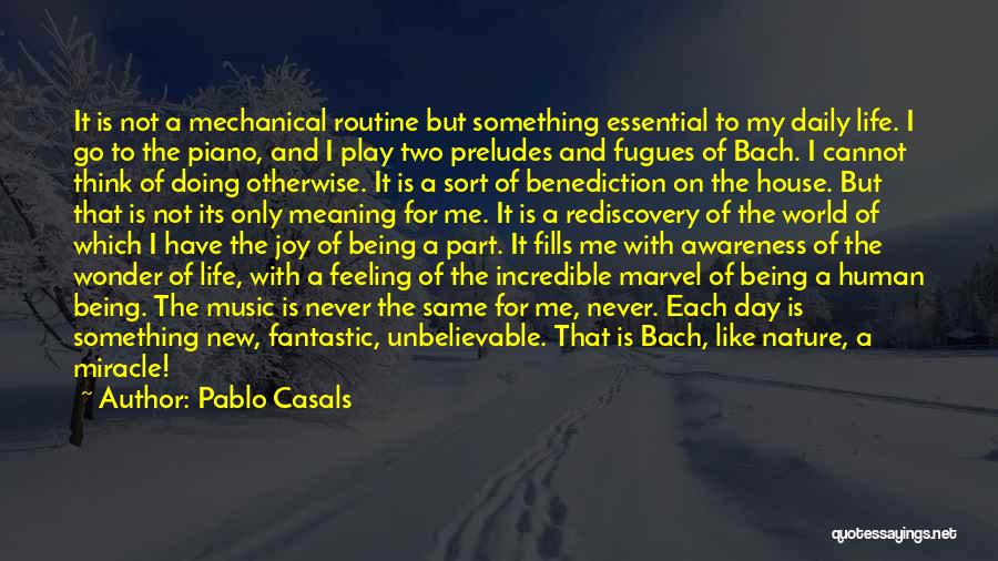 Pablo Casals Quotes: It Is Not A Mechanical Routine But Something Essential To My Daily Life. I Go To The Piano, And I
