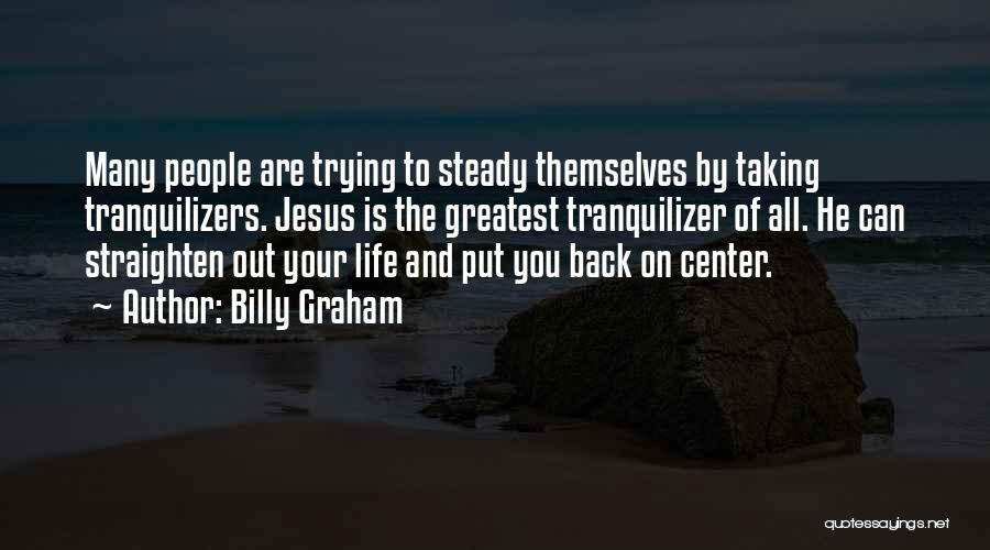 Billy Graham Quotes: Many People Are Trying To Steady Themselves By Taking Tranquilizers. Jesus Is The Greatest Tranquilizer Of All. He Can Straighten