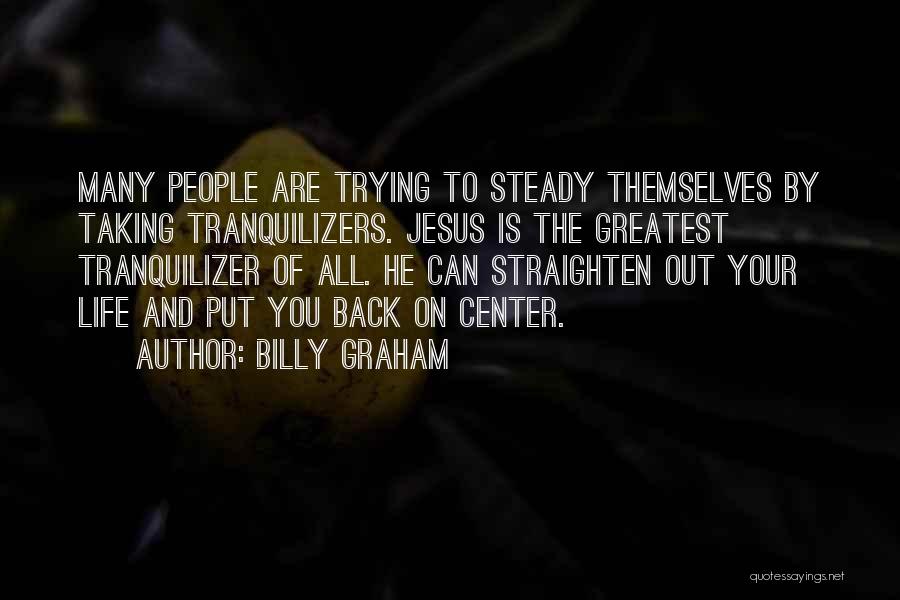 Billy Graham Quotes: Many People Are Trying To Steady Themselves By Taking Tranquilizers. Jesus Is The Greatest Tranquilizer Of All. He Can Straighten