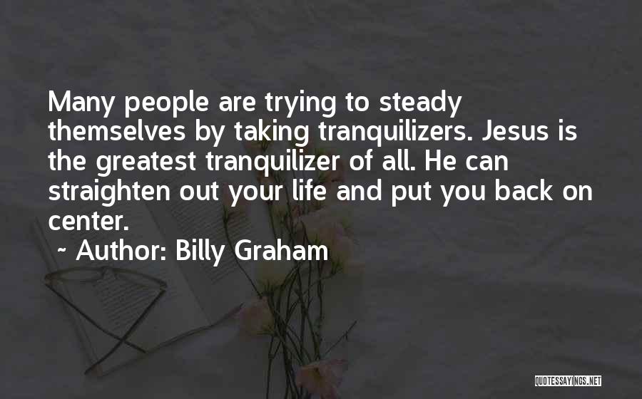 Billy Graham Quotes: Many People Are Trying To Steady Themselves By Taking Tranquilizers. Jesus Is The Greatest Tranquilizer Of All. He Can Straighten