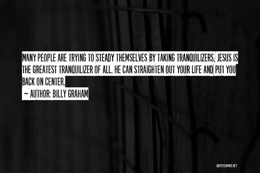 Billy Graham Quotes: Many People Are Trying To Steady Themselves By Taking Tranquilizers. Jesus Is The Greatest Tranquilizer Of All. He Can Straighten