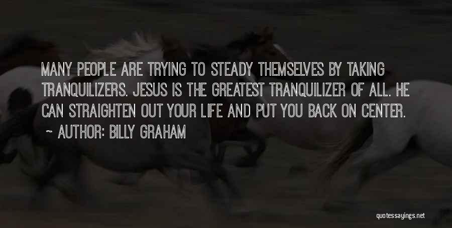 Billy Graham Quotes: Many People Are Trying To Steady Themselves By Taking Tranquilizers. Jesus Is The Greatest Tranquilizer Of All. He Can Straighten