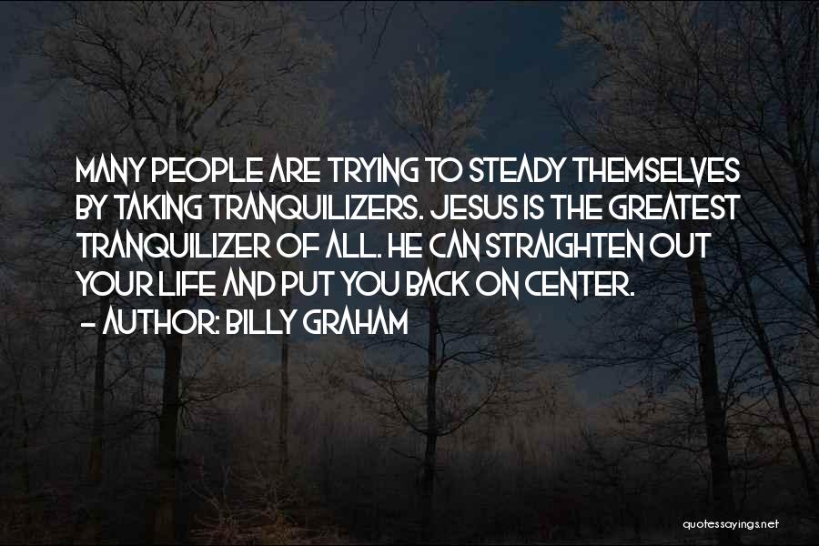 Billy Graham Quotes: Many People Are Trying To Steady Themselves By Taking Tranquilizers. Jesus Is The Greatest Tranquilizer Of All. He Can Straighten