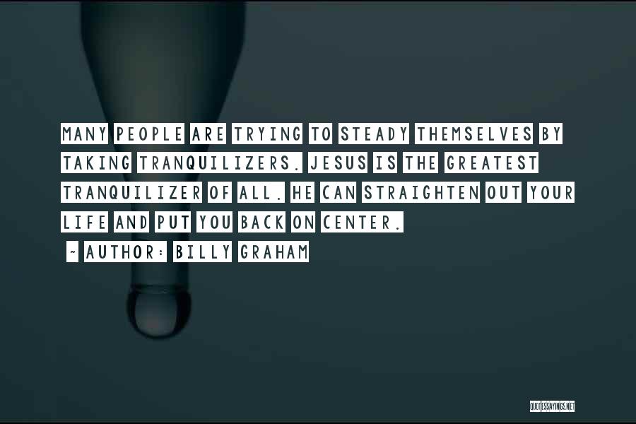 Billy Graham Quotes: Many People Are Trying To Steady Themselves By Taking Tranquilizers. Jesus Is The Greatest Tranquilizer Of All. He Can Straighten