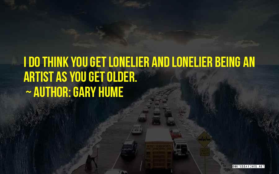 Gary Hume Quotes: I Do Think You Get Lonelier And Lonelier Being An Artist As You Get Older.