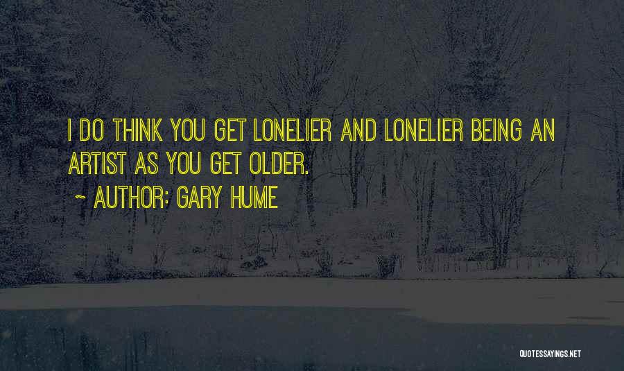 Gary Hume Quotes: I Do Think You Get Lonelier And Lonelier Being An Artist As You Get Older.