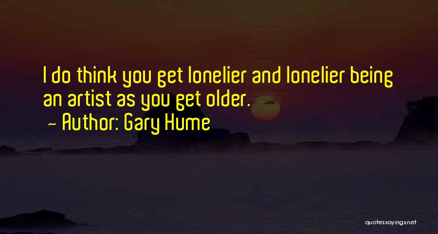 Gary Hume Quotes: I Do Think You Get Lonelier And Lonelier Being An Artist As You Get Older.