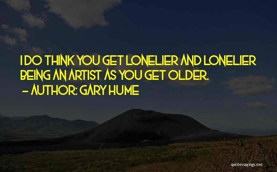 Gary Hume Quotes: I Do Think You Get Lonelier And Lonelier Being An Artist As You Get Older.