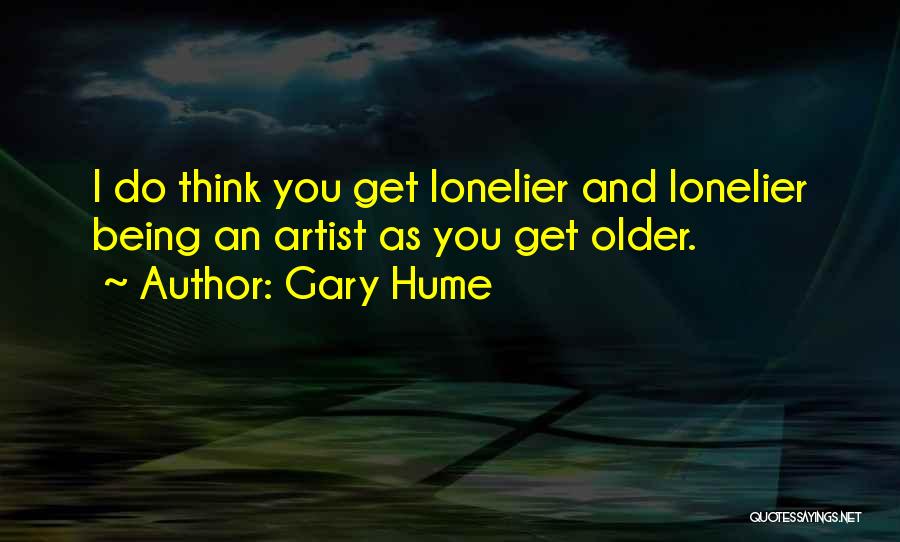 Gary Hume Quotes: I Do Think You Get Lonelier And Lonelier Being An Artist As You Get Older.