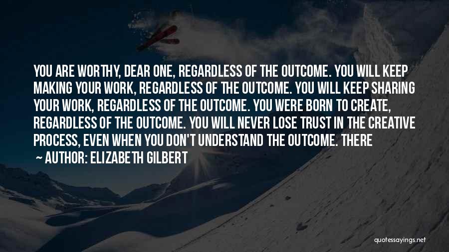 Elizabeth Gilbert Quotes: You Are Worthy, Dear One, Regardless Of The Outcome. You Will Keep Making Your Work, Regardless Of The Outcome. You