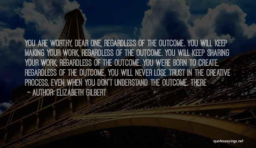 Elizabeth Gilbert Quotes: You Are Worthy, Dear One, Regardless Of The Outcome. You Will Keep Making Your Work, Regardless Of The Outcome. You