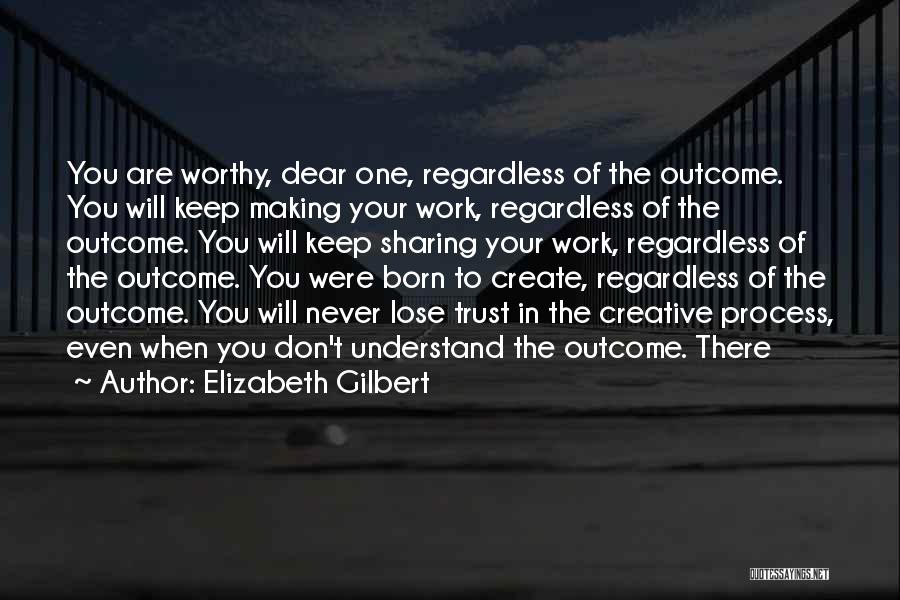 Elizabeth Gilbert Quotes: You Are Worthy, Dear One, Regardless Of The Outcome. You Will Keep Making Your Work, Regardless Of The Outcome. You
