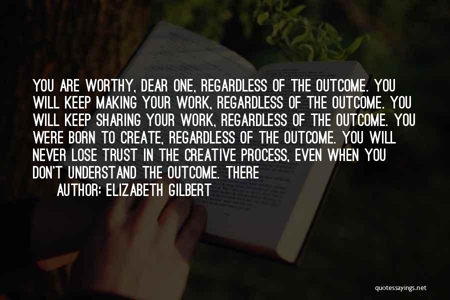 Elizabeth Gilbert Quotes: You Are Worthy, Dear One, Regardless Of The Outcome. You Will Keep Making Your Work, Regardless Of The Outcome. You