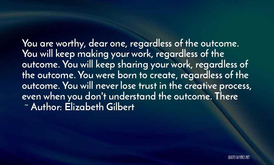 Elizabeth Gilbert Quotes: You Are Worthy, Dear One, Regardless Of The Outcome. You Will Keep Making Your Work, Regardless Of The Outcome. You