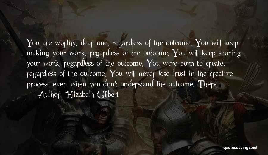 Elizabeth Gilbert Quotes: You Are Worthy, Dear One, Regardless Of The Outcome. You Will Keep Making Your Work, Regardless Of The Outcome. You