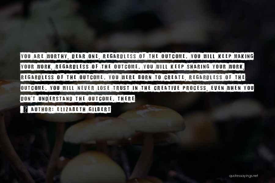 Elizabeth Gilbert Quotes: You Are Worthy, Dear One, Regardless Of The Outcome. You Will Keep Making Your Work, Regardless Of The Outcome. You