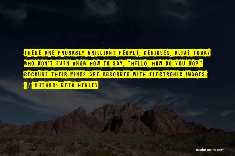 Beth Henley Quotes: There Are Probably Brilliant People, Geniuses, Alive Today Who Don't Even Know How To Say, Hello, How Do You Do?