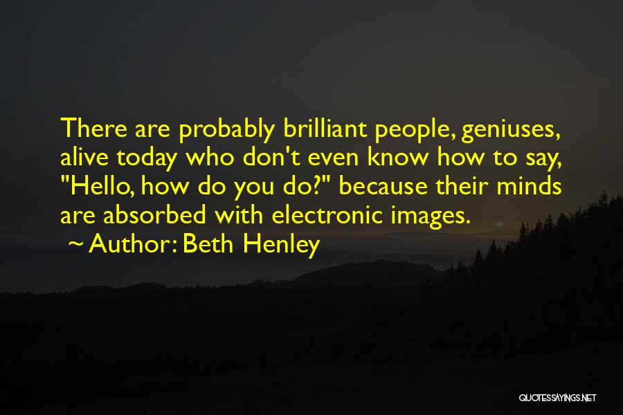 Beth Henley Quotes: There Are Probably Brilliant People, Geniuses, Alive Today Who Don't Even Know How To Say, Hello, How Do You Do?