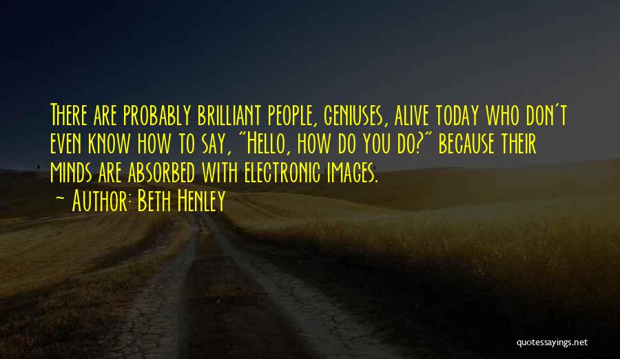 Beth Henley Quotes: There Are Probably Brilliant People, Geniuses, Alive Today Who Don't Even Know How To Say, Hello, How Do You Do?