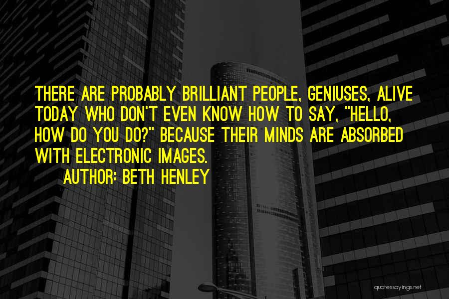 Beth Henley Quotes: There Are Probably Brilliant People, Geniuses, Alive Today Who Don't Even Know How To Say, Hello, How Do You Do?