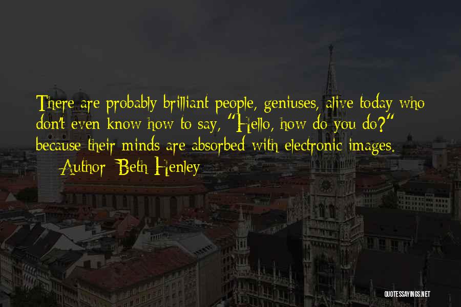 Beth Henley Quotes: There Are Probably Brilliant People, Geniuses, Alive Today Who Don't Even Know How To Say, Hello, How Do You Do?