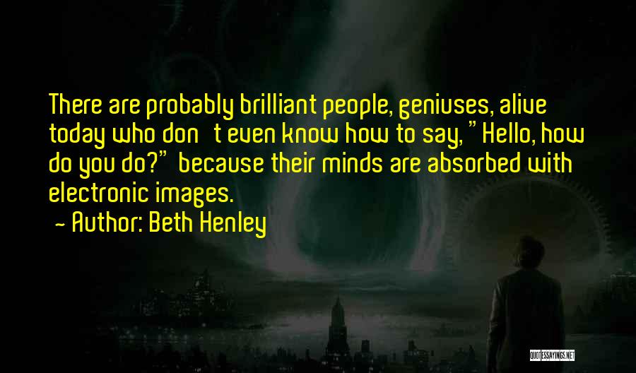 Beth Henley Quotes: There Are Probably Brilliant People, Geniuses, Alive Today Who Don't Even Know How To Say, Hello, How Do You Do?