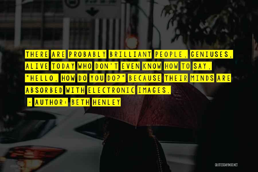 Beth Henley Quotes: There Are Probably Brilliant People, Geniuses, Alive Today Who Don't Even Know How To Say, Hello, How Do You Do?