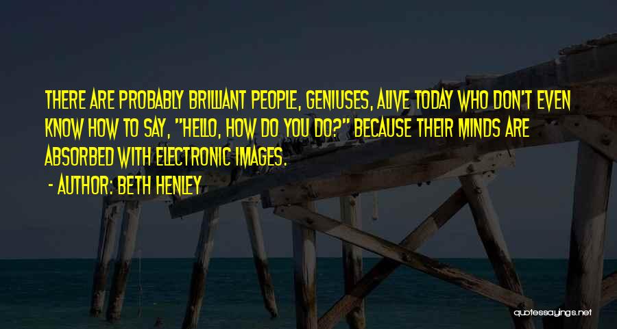 Beth Henley Quotes: There Are Probably Brilliant People, Geniuses, Alive Today Who Don't Even Know How To Say, Hello, How Do You Do?