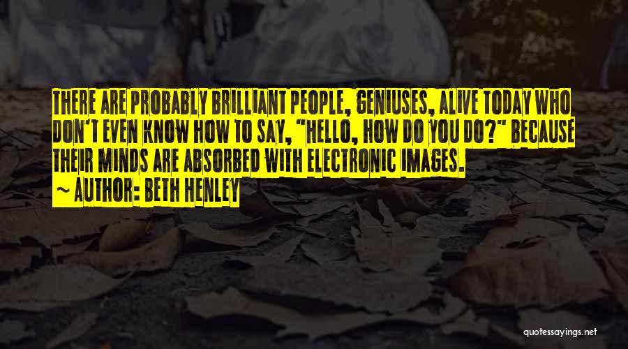 Beth Henley Quotes: There Are Probably Brilliant People, Geniuses, Alive Today Who Don't Even Know How To Say, Hello, How Do You Do?