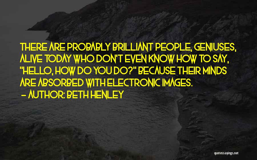 Beth Henley Quotes: There Are Probably Brilliant People, Geniuses, Alive Today Who Don't Even Know How To Say, Hello, How Do You Do?