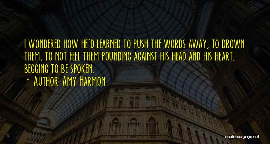 Amy Harmon Quotes: I Wondered How He'd Learned To Push The Words Away, To Drown Them, To Not Feel Them Pounding Against His