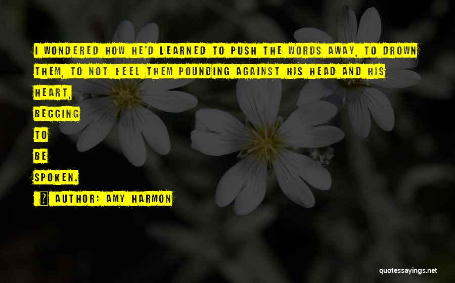 Amy Harmon Quotes: I Wondered How He'd Learned To Push The Words Away, To Drown Them, To Not Feel Them Pounding Against His