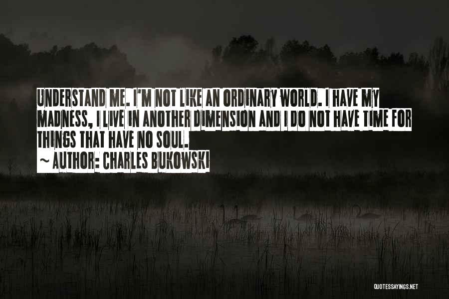 Charles Bukowski Quotes: Understand Me. I'm Not Like An Ordinary World. I Have My Madness, I Live In Another Dimension And I Do