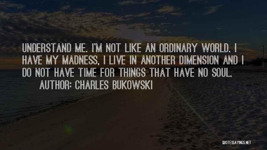 Charles Bukowski Quotes: Understand Me. I'm Not Like An Ordinary World. I Have My Madness, I Live In Another Dimension And I Do