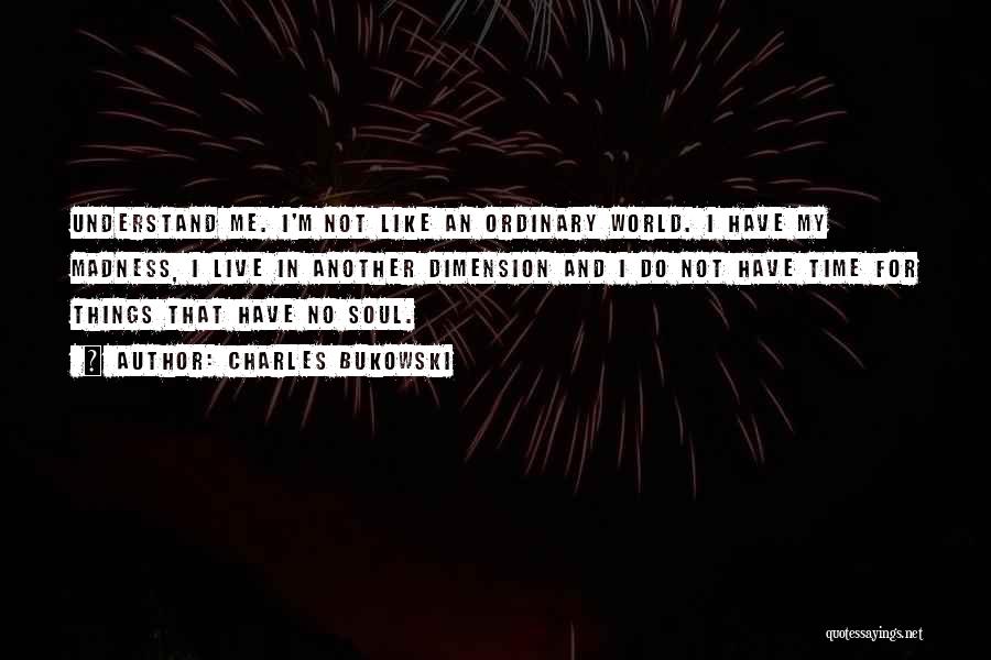 Charles Bukowski Quotes: Understand Me. I'm Not Like An Ordinary World. I Have My Madness, I Live In Another Dimension And I Do