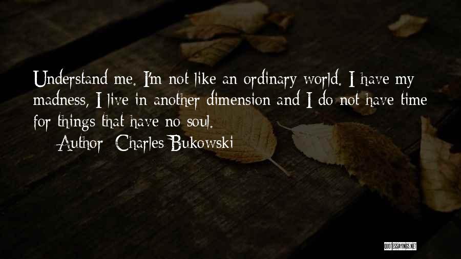 Charles Bukowski Quotes: Understand Me. I'm Not Like An Ordinary World. I Have My Madness, I Live In Another Dimension And I Do