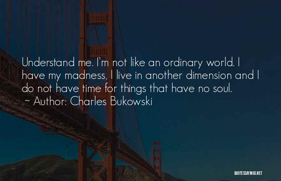 Charles Bukowski Quotes: Understand Me. I'm Not Like An Ordinary World. I Have My Madness, I Live In Another Dimension And I Do