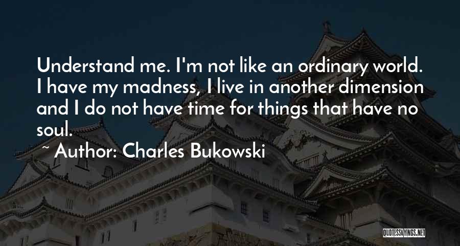 Charles Bukowski Quotes: Understand Me. I'm Not Like An Ordinary World. I Have My Madness, I Live In Another Dimension And I Do