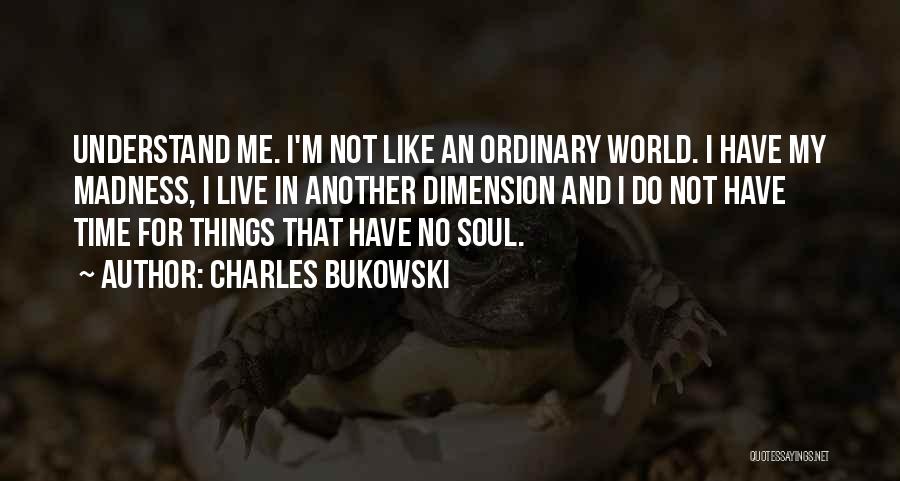 Charles Bukowski Quotes: Understand Me. I'm Not Like An Ordinary World. I Have My Madness, I Live In Another Dimension And I Do
