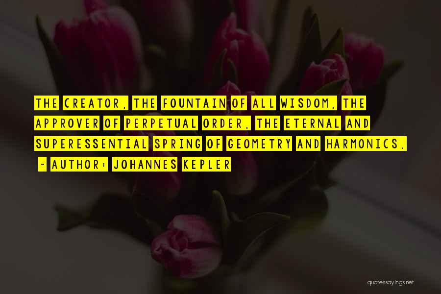 Johannes Kepler Quotes: The Creator, The Fountain Of All Wisdom, The Approver Of Perpetual Order, The Eternal And Superessential Spring Of Geometry And