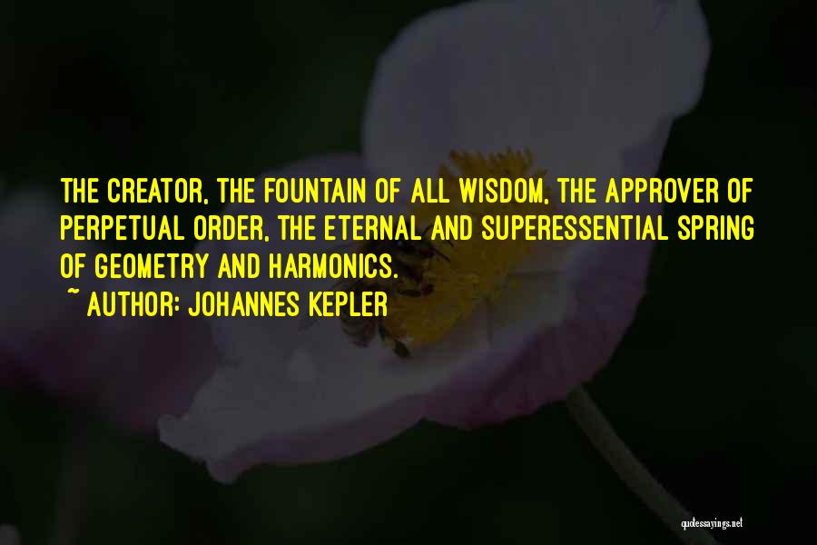 Johannes Kepler Quotes: The Creator, The Fountain Of All Wisdom, The Approver Of Perpetual Order, The Eternal And Superessential Spring Of Geometry And