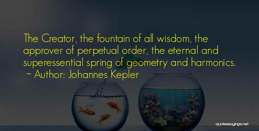 Johannes Kepler Quotes: The Creator, The Fountain Of All Wisdom, The Approver Of Perpetual Order, The Eternal And Superessential Spring Of Geometry And