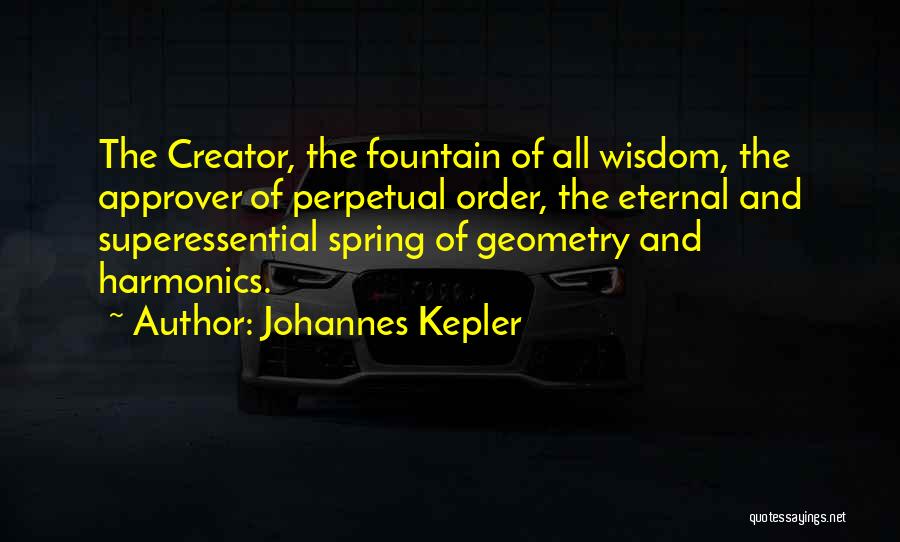 Johannes Kepler Quotes: The Creator, The Fountain Of All Wisdom, The Approver Of Perpetual Order, The Eternal And Superessential Spring Of Geometry And