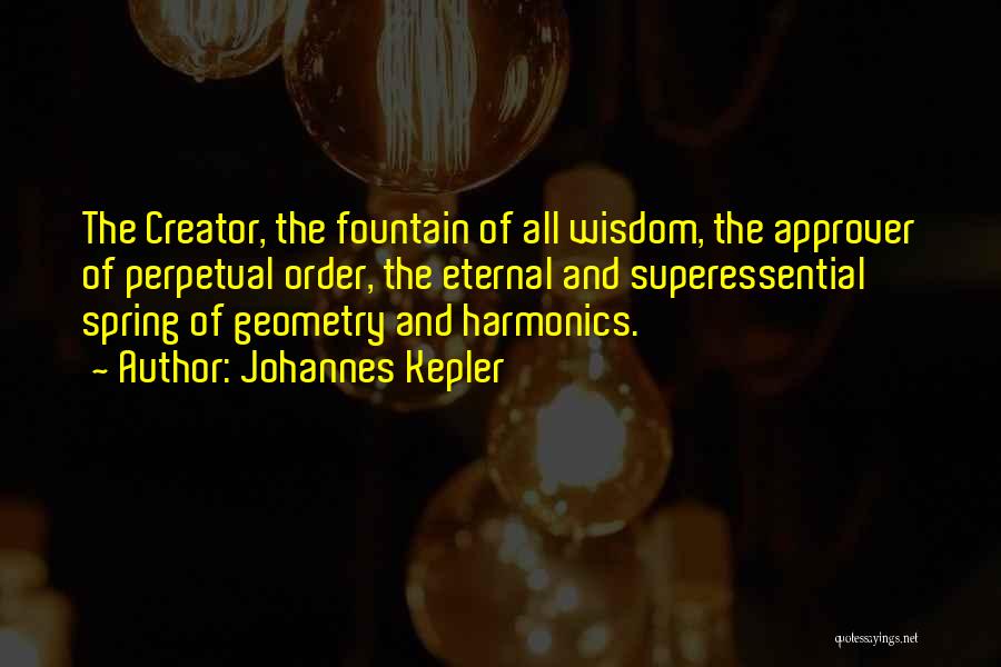 Johannes Kepler Quotes: The Creator, The Fountain Of All Wisdom, The Approver Of Perpetual Order, The Eternal And Superessential Spring Of Geometry And