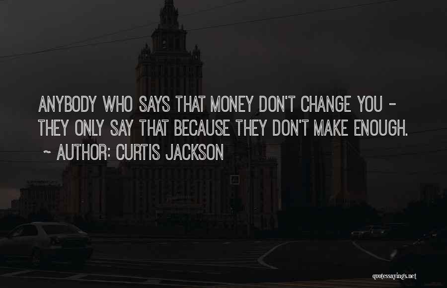 Curtis Jackson Quotes: Anybody Who Says That Money Don't Change You - They Only Say That Because They Don't Make Enough.