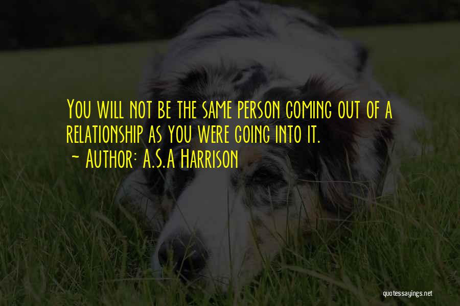 A.S.A Harrison Quotes: You Will Not Be The Same Person Coming Out Of A Relationship As You Were Going Into It.