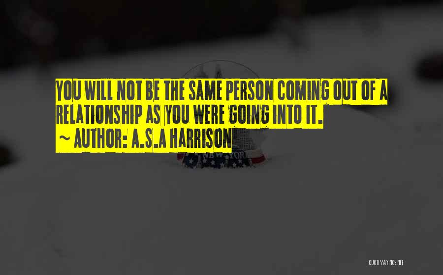 A.S.A Harrison Quotes: You Will Not Be The Same Person Coming Out Of A Relationship As You Were Going Into It.