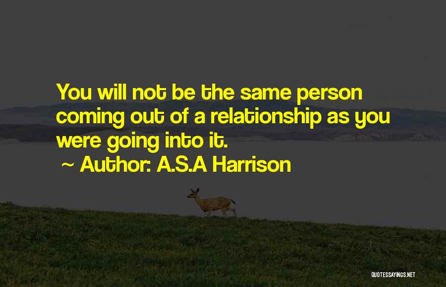 A.S.A Harrison Quotes: You Will Not Be The Same Person Coming Out Of A Relationship As You Were Going Into It.